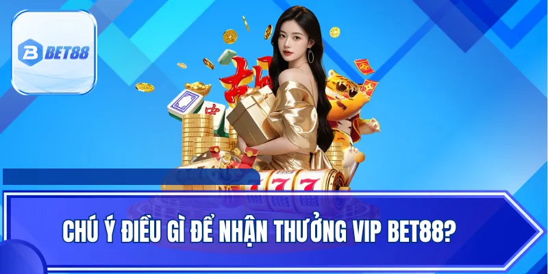 Chú ý điều gì để nhận thưởng VIP BET88?